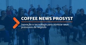 Coffee News Prosyst: novos recursos no ERP Prosyst e nexBI